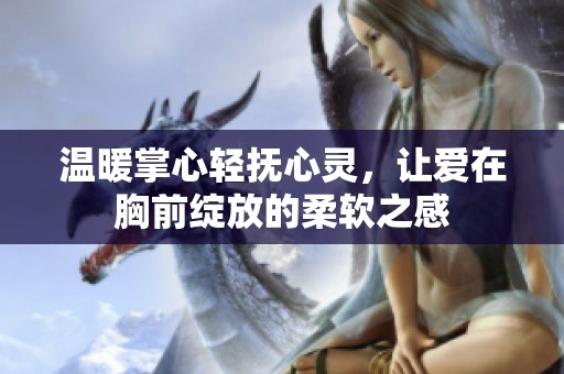 温暖掌心轻抚心灵，让爱在胸前绽放的柔软之感