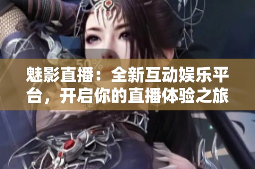 魅影直播：全新互动娱乐平台，开启你的直播体验之旅