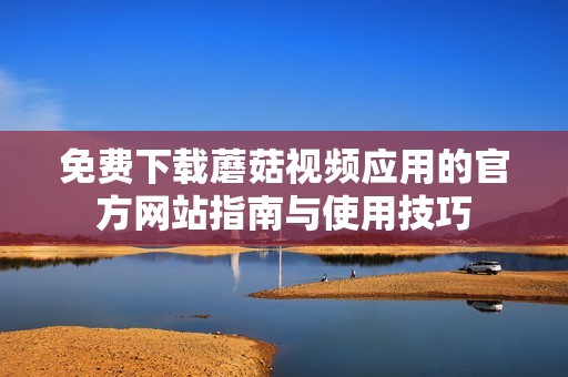 免费下载蘑菇视频应用的官方网站指南与使用技巧