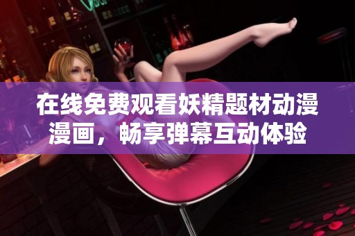 在线免费观看妖精题材动漫漫画，畅享弹幕互动体验