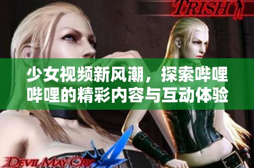 少女视频新风潮，探索哔哩哔哩的精彩内容与互动体验