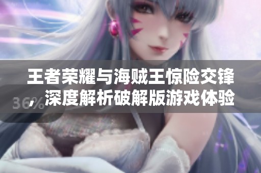 王者荣耀与海贼王惊险交锋，深度解析破解版游戏体验
