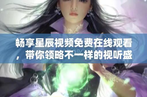 畅享星辰视频免费在线观看，带你领略不一样的视听盛宴