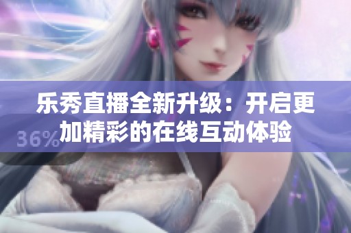 乐秀直播全新升级：开启更加精彩的在线互动体验
