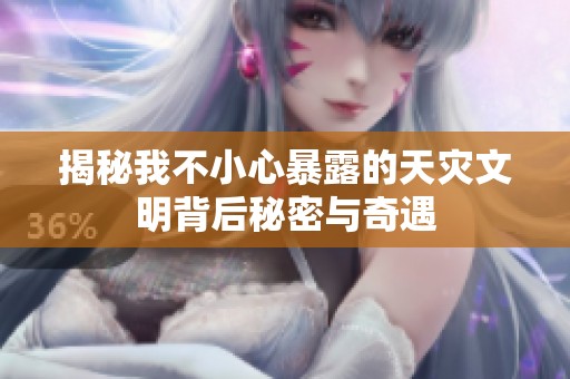 揭秘我不小心暴露的天灾文明背后秘密与奇遇
