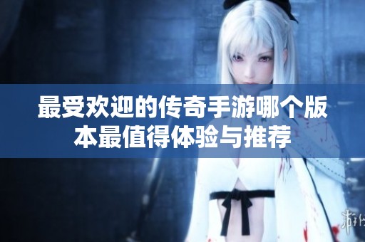 最受欢迎的传奇手游哪个版本最值得体验与推荐