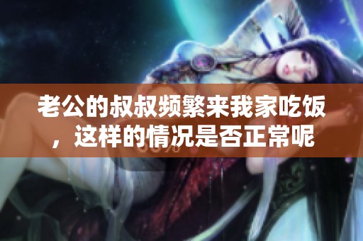 老公的叔叔频繁来我家吃饭，这样的情况是否正常呢