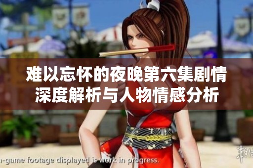 难以忘怀的夜晚第六集剧情深度解析与人物情感分析