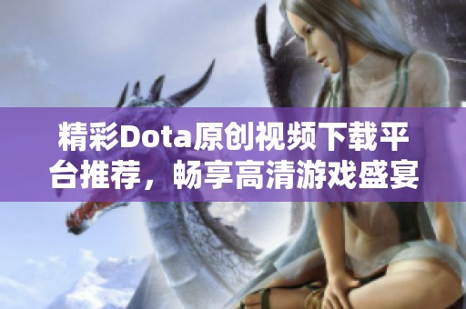 精彩Dota原创视频下载平台推荐，畅享高清游戏盛宴