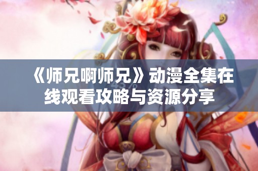 《师兄啊师兄》动漫全集在线观看攻略与资源分享