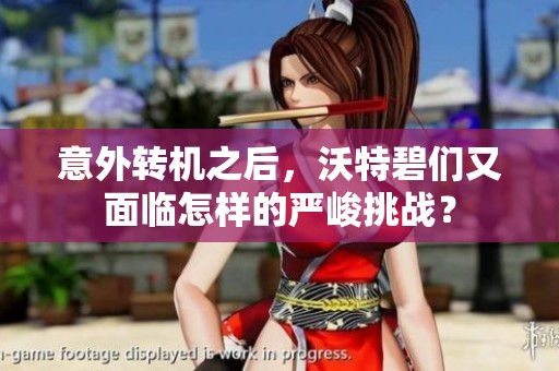 意外转机之后，沃特碧们又面临怎样的严峻挑战？