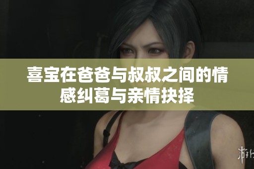 喜宝在爸爸与叔叔之间的情感纠葛与亲情抉择