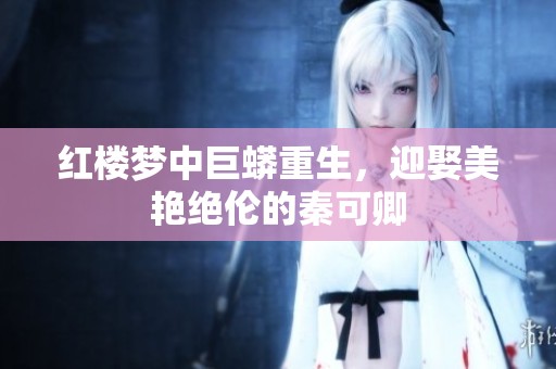 红楼梦中巨蟒重生，迎娶美艳绝伦的秦可卿