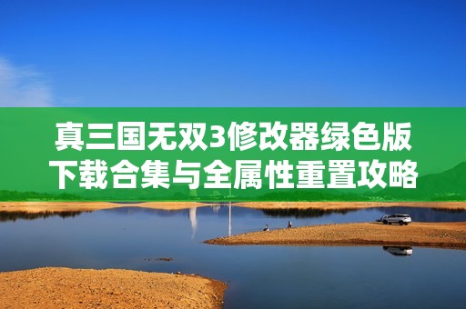 真三国无双3修改器绿色版下载合集与全属性重置攻略