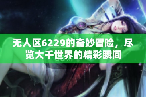 无人区6229的奇妙冒险，尽览大千世界的精彩瞬间