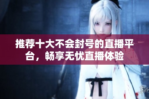 推荐十大不会封号的直播平台，畅享无忧直播体验