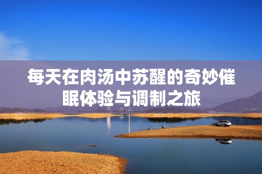 每天在肉汤中苏醒的奇妙催眠体验与调制之旅