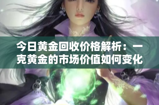 今日黄金回收价格解析：一克黄金的市场价值如何变化