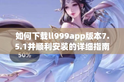 如何下载ll999app版本7.5.1并顺利安装的详细指南