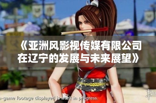 《亚洲风影视传媒有限公司在辽宁的发展与未来展望》