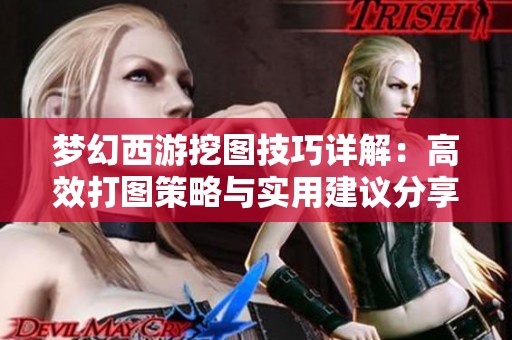 梦幻西游挖图技巧详解：高效打图策略与实用建议分享