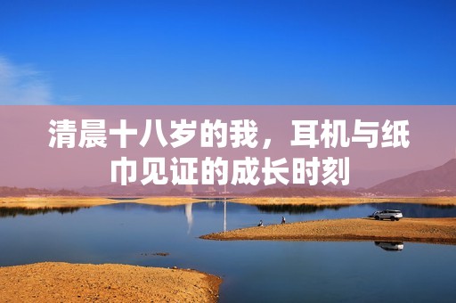 清晨十八岁的我，耳机与纸巾见证的成长时刻