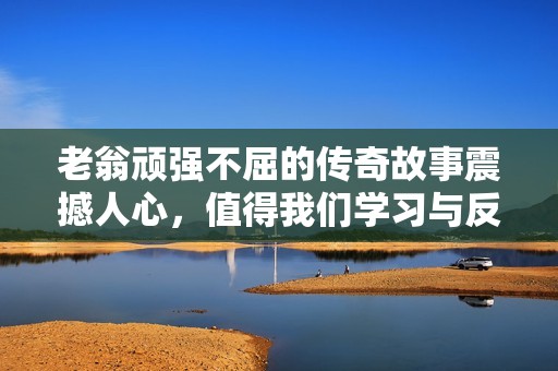 老翁顽强不屈的传奇故事震撼人心，值得我们学习与反思