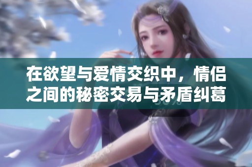 在欲望与爱情交织中，情侣之间的秘密交易与矛盾纠葛