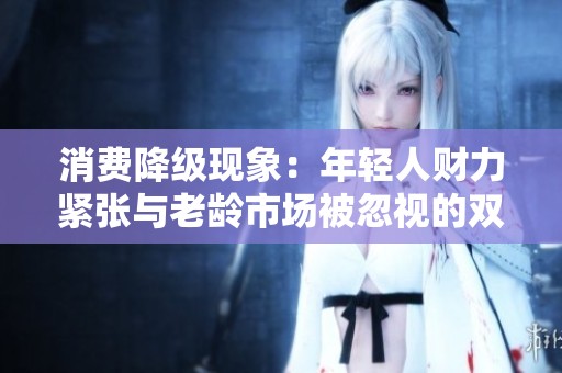 消费降级现象：年轻人财力紧张与老龄市场被忽视的双重困境