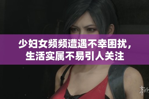 少妇女频频遭遇不幸困扰，生活实属不易引人关注