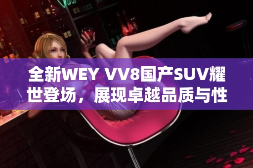 全新WEY VV8国产SUV耀世登场，展现卓越品质与性能