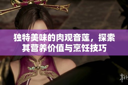 独特美味的肉观音莲，探索其营养价值与烹饪技巧