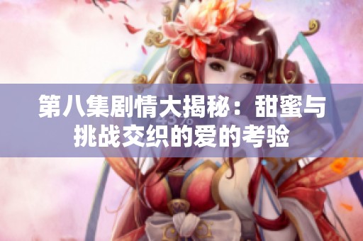 第八集剧情大揭秘：甜蜜与挑战交织的爱的考验