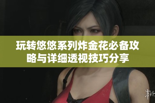 玩转悠悠系列炸金花必备攻略与详细透视技巧分享