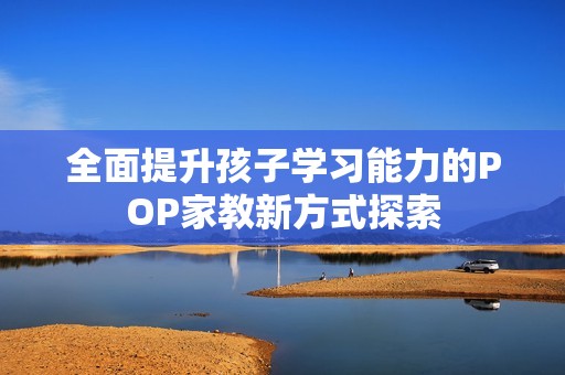 全面提升孩子学习能力的POP家教新方式探索