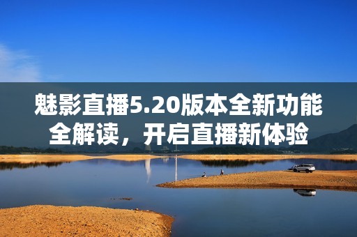魅影直播5.20版本全新功能全解读，开启直播新体验