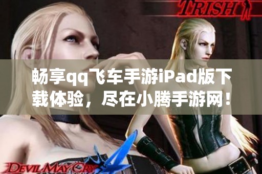 畅享qq飞车手游iPad版下载体验，尽在小腾手游网！