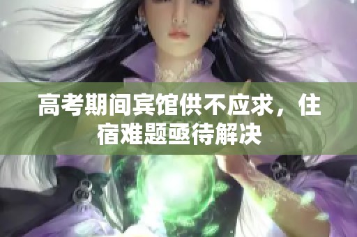 高考期间宾馆供不应求，住宿难题亟待解决