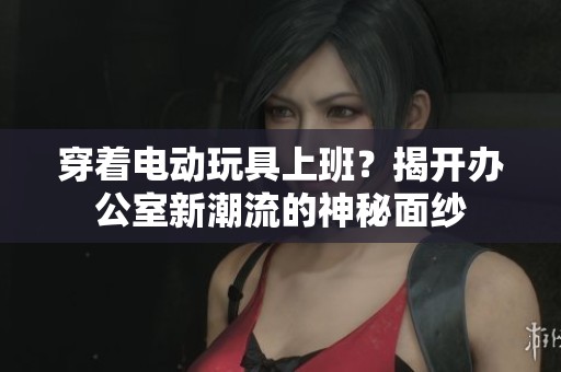 穿着电动玩具上班？揭开办公室新潮流的神秘面纱