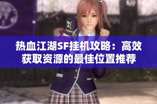 热血江湖SF挂机攻略：高效获取资源的最佳位置推荐