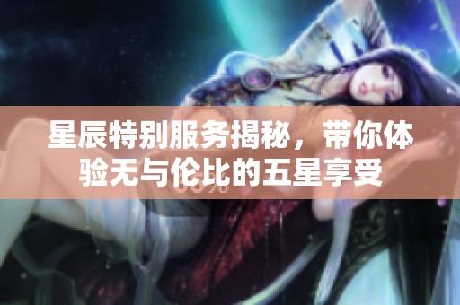 星辰特别服务揭秘，带你体验无与伦比的五星享受