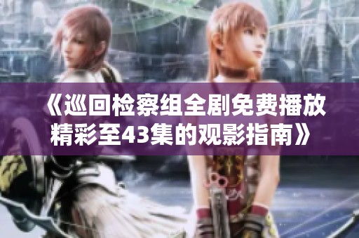 《巡回检察组全剧免费播放精彩至43集的观影指南》