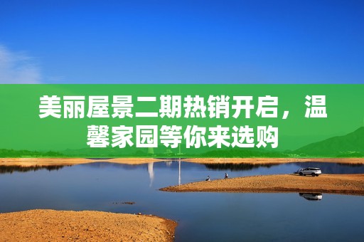 美丽屋景二期热销开启，温馨家园等你来选购