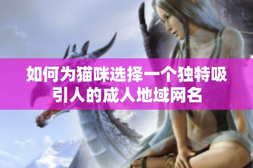 如何为猫咪选择一个独特吸引人的成人地域网名