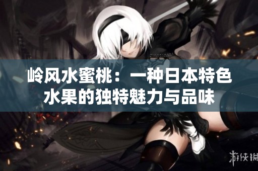 岭风水蜜桃：一种日本特色水果的独特魅力与品味
