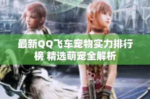 最新QQ飞车宠物实力排行榜 精选萌宠全解析