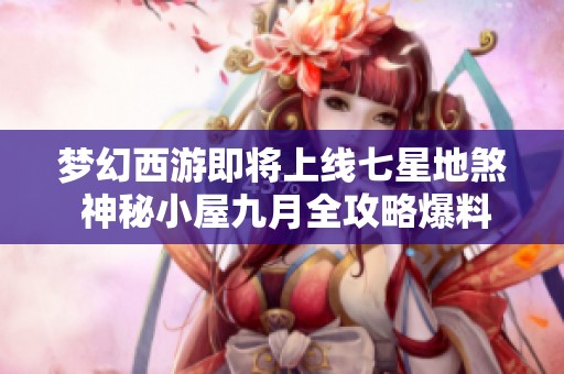 梦幻西游即将上线七星地煞 神秘小屋九月全攻略爆料揭秘