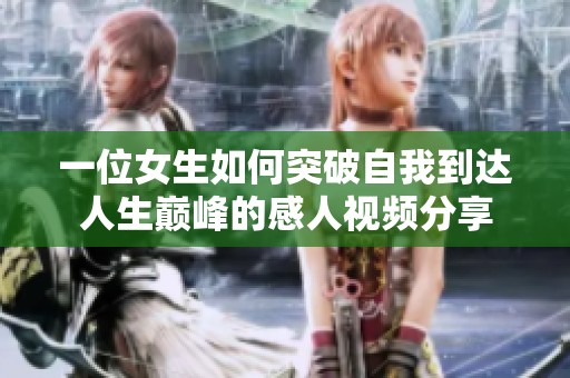 一位女生如何突破自我到达人生巅峰的感人视频分享