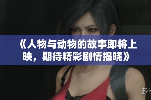 《人物与动物的故事即将上映，期待精彩剧情揭晓》