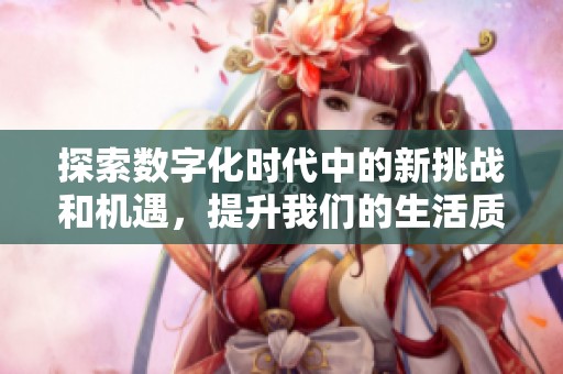 探索数字化时代中的新挑战和机遇，提升我们的生活质量和效率